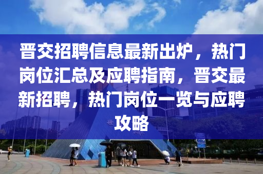 晉交招聘信息最新出爐，熱門崗位匯總及應聘指南，晉交最新招聘，熱門崗位一覽與應聘攻略