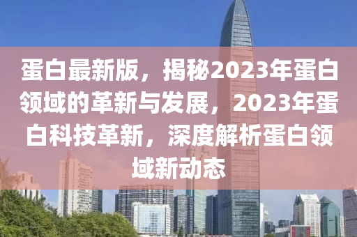 蛋白最新版，揭秘2023年蛋白領(lǐng)域的革新與發(fā)展，2023年蛋白科技革新，深度解析蛋白領(lǐng)域新動(dòng)態(tài)
