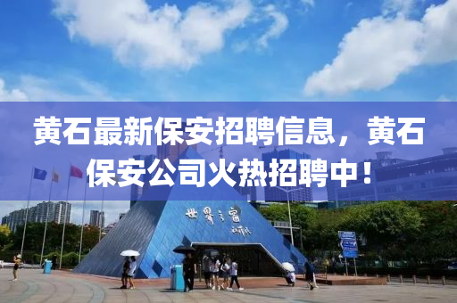 黃石最新保安招聘信息，黃石保安公司火熱招聘中！