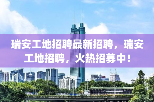 瑞安工地招聘最新招聘，瑞安工地招聘，火熱招募中！