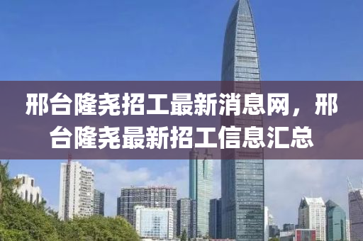 邢臺隆堯招工最新消息網(wǎng)，邢臺隆堯最新招工信息匯總