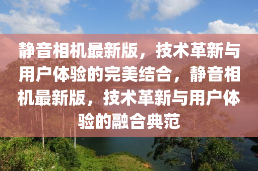 靜音相機最新版，技術(shù)革新與用戶體驗的完美結(jié)合，靜音相機最新版，技術(shù)革新與用戶體驗的融合典范