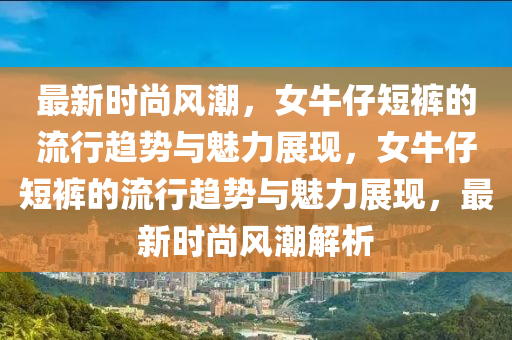 最新時(shí)尚風(fēng)潮，女牛仔短褲的流行趨勢(shì)與魅力展現(xiàn)，女牛仔短褲的流行趨勢(shì)與魅力展現(xiàn)，最新時(shí)尚風(fēng)潮解析