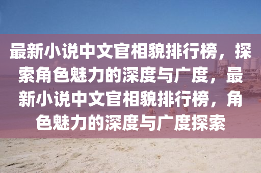 最新小說中文官相貌排行榜，探索角色魅力的深度與廣度，最新小說中文官相貌排行榜，角色魅力的深度與廣度探索