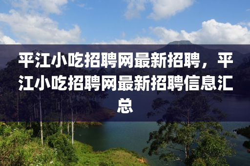 平江小吃招聘網(wǎng)最新招聘，平江小吃招聘網(wǎng)最新招聘信息匯總