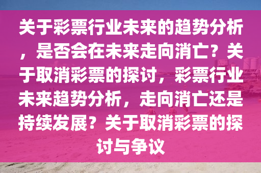 關(guān)于彩票行業(yè)未來的趨勢分析，是否會(huì)在未來走向消亡？關(guān)于取消彩票的探討，彩票行業(yè)未來趨勢分析，走向消亡還是持續(xù)發(fā)展？關(guān)于取消彩票的探討與爭議