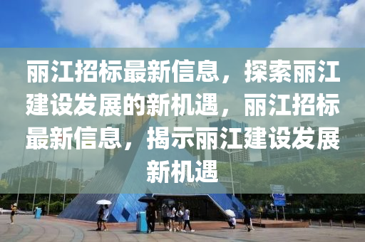 麗江招標(biāo)最新信息，探索麗江建設(shè)發(fā)展的新機(jī)遇，麗江招標(biāo)最新信息，揭示麗江建設(shè)發(fā)展新機(jī)遇