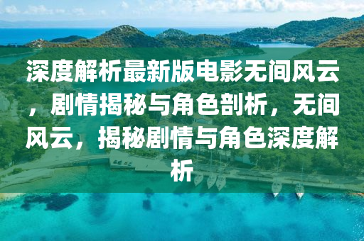 深度解析最新版電影無(wú)間風(fēng)云，劇情揭秘與角色剖析，無(wú)間風(fēng)云，揭秘劇情與角色深度解析