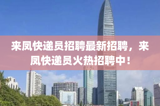來鳳快遞員招聘最新招聘，來鳳快遞員火熱招聘中！