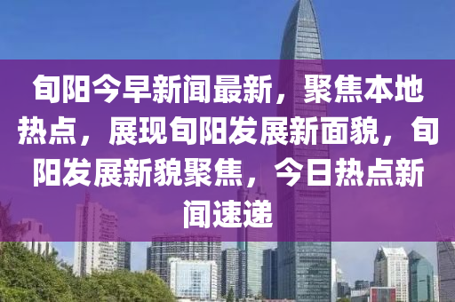 旬陽今早新聞最新，聚焦本地?zé)狳c(diǎn)，展現(xiàn)旬陽發(fā)展新面貌，旬陽發(fā)展新貌聚焦，今日熱點(diǎn)新聞速遞