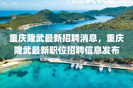 重慶隆武最新招聘消息，重慶隆武最新職位招聘信息發(fā)布