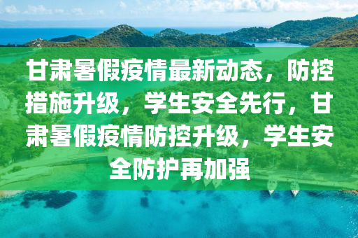甘肅暑假疫情最新動(dòng)態(tài)，防控措施升級(jí)，學(xué)生安全先行，甘肅暑假疫情防控升級(jí)，學(xué)生安全防護(hù)再加強(qiáng)