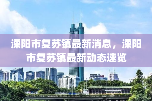 溧陽市復蘇鎮(zhèn)最新消息，溧陽市復蘇鎮(zhèn)最新動態(tài)速覽