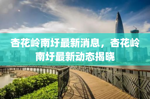 杏花嶺南圩最新消息，杏花嶺南圩最新動態(tài)揭曉