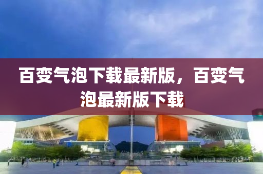 百變氣泡下載最新版，百變氣泡最新版下載