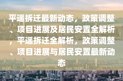 平遙拆遷最新動(dòng)態(tài)，政策調(diào)整、項(xiàng)目進(jìn)展及居民安置全解析，平遙拆遷全解析，政策調(diào)整、項(xiàng)目進(jìn)展與居民安置最新動(dòng)態(tài)