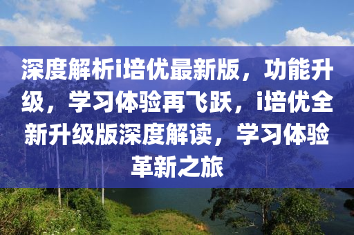 深度解析i培優(yōu)最新版，功能升級，學(xué)習(xí)體驗再飛躍，i培優(yōu)全新升級版深度解讀，學(xué)習(xí)體驗革新之旅