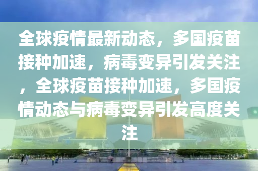 全球疫情最新動(dòng)態(tài)，多國(guó)疫苗接種加速，病毒變異引發(fā)關(guān)注，全球疫苗接種加速，多國(guó)疫情動(dòng)態(tài)與病毒變異引發(fā)高度關(guān)注