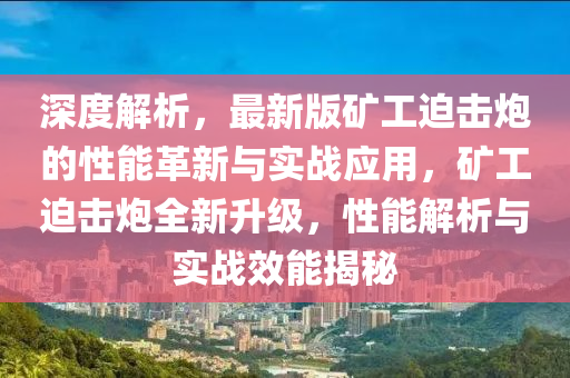 深度解析，最新版礦工迫擊炮的性能革新與實(shí)戰(zhàn)應(yīng)用，礦工迫擊炮全新升級(jí)，性能解析與實(shí)戰(zhàn)效能揭秘