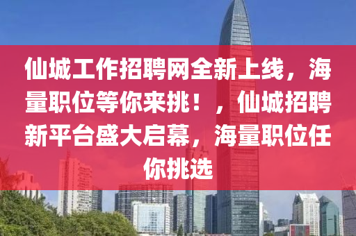 仙城工作招聘網(wǎng)全新上線，海量職位等你來(lái)挑！，仙城招聘新平臺(tái)盛大啟幕，海量職位任你挑選