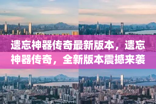 遺忘神器傳奇最新版本，遺忘神器傳奇，全新版本震撼來(lái)襲