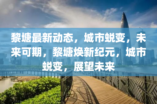 黎塘最新動態(tài)，城市蛻變，未來可期，黎塘煥新紀元，城市蛻變，展望未來