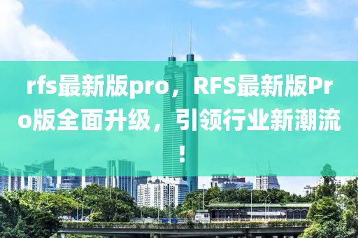 rfs最新版pro，RFS最新版Pro版全面升級，引領(lǐng)行業(yè)新潮流！