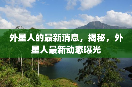 外星人的最新消息，揭秘，外星人最新動態(tài)曝光