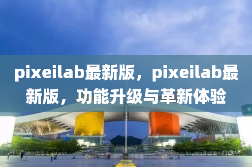 pixeilab最新版，pixeilab最新版，功能升級與革新體驗