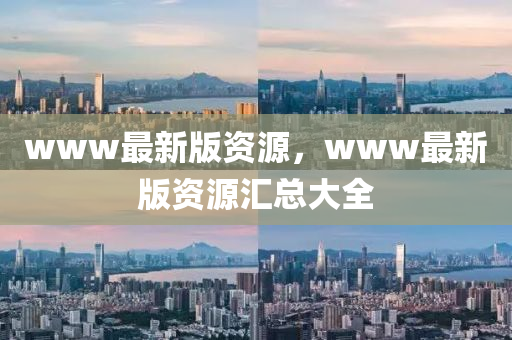 www最新版資源，www最新版資源匯總大全