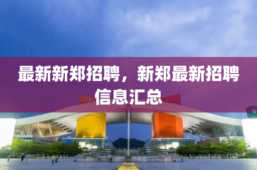最新新鄭招聘，新鄭最新招聘信息匯總