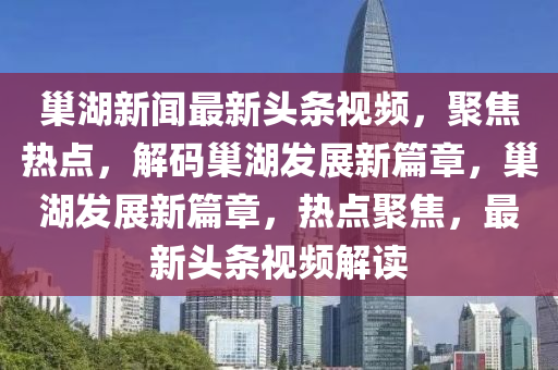 巢湖新聞最新頭條視頻，聚焦熱點(diǎn)，解碼巢湖發(fā)展新篇章，巢湖發(fā)展新篇章，熱點(diǎn)聚焦，最新頭條視頻解讀