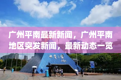 廣州平南最新新聞，廣州平南地區(qū)突發(fā)新聞，最新動態(tài)一覽