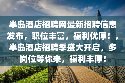 半島酒店招聘網(wǎng)最新招聘信息發(fā)布，職位豐富，福利優(yōu)厚！，半島酒店招聘季盛大開啟，多崗位等你來，福利豐厚！