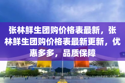 張林鮮生團購價格表最新，張林鮮生團購價格表最新更新，優(yōu)惠多多，品質(zhì)保障