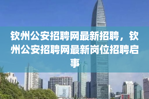 欽州公安招聘網(wǎng)最新招聘，欽州公安招聘網(wǎng)最新崗位招聘啟事