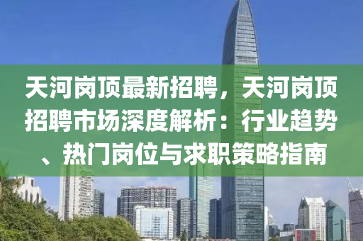 天河崗頂最新招聘，天河崗頂招聘市場深度解析：行業(yè)趨勢、熱門崗位與求職策略指南
