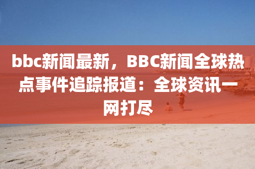 bbc新聞最新，BBC新聞全球熱點事件追蹤報道：全球資訊一網(wǎng)打盡