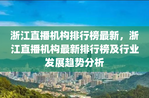 浙江直播機(jī)構(gòu)排行榜最新，浙江直播機(jī)構(gòu)最新排行榜及行業(yè)發(fā)展趨勢分析