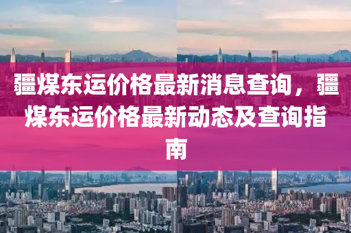 疆煤東運(yùn)價(jià)格最新消息查詢，疆煤東運(yùn)價(jià)格最新動(dòng)態(tài)及查詢指南