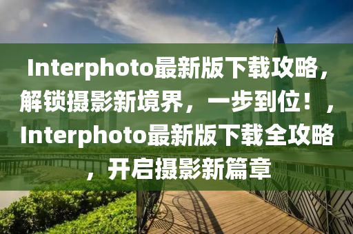 Interphoto最新版下載攻略，解鎖攝影新境界，一步到位！，Interphoto最新版下載全攻略，開啟攝影新篇章