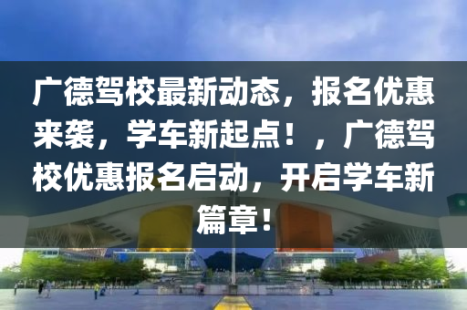 廣德駕校最新動態(tài)，報名優(yōu)惠來襲，學車新起點！，廣德駕校優(yōu)惠報名啟動，開啟學車新篇章！