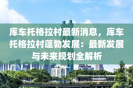 庫車托格拉村最新消息，庫車托格拉村蓬勃發(fā)展：最新發(fā)展與未來規(guī)劃全解析