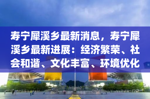 壽寧犀溪鄉(xiāng)最新消息，壽寧犀溪鄉(xiāng)最新進(jìn)展：經(jīng)濟(jì)繁榮、社會(huì)和諧、文化豐富、環(huán)境優(yōu)化
