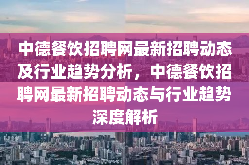 中德餐飲招聘網(wǎng)最新招聘動(dòng)態(tài)及行業(yè)趨勢(shì)分析，中德餐飲招聘網(wǎng)最新招聘動(dòng)態(tài)與行業(yè)趨勢(shì)深度解析