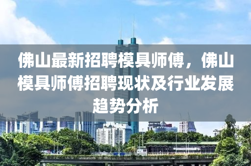 佛山最新招聘模具師傅，佛山模具師傅招聘現(xiàn)狀及行業(yè)發(fā)展趨勢(shì)分析