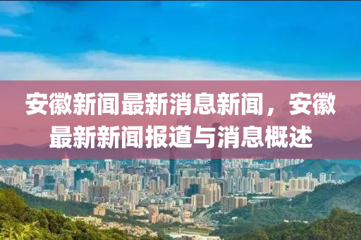 安徽新聞最新消息新聞，安徽最新新聞報(bào)道與消息概述