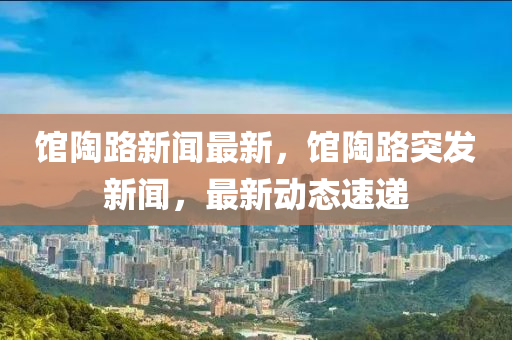 館陶路新聞最新，館陶路突發(fā)新聞，最新動態(tài)速遞