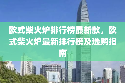 歐式柴火爐排行榜最新款，歐式柴火爐最新排行榜及選購指南