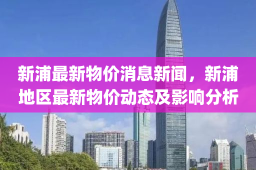 新浦最新物價消息新聞，新浦地區(qū)最新物價動態(tài)及影響分析